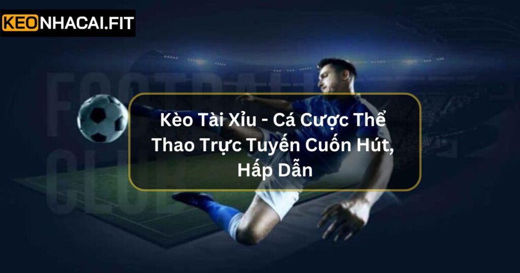 Kèo Tài Xỉu - Cá Cược Thể Thao Trực Tuyến Cuốn Hút, Hấp Dẫn